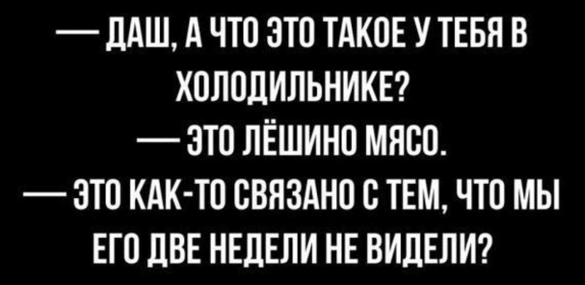 — Даш, а что это такое у тебя в холодильнике?
— Это лешино мясо.
— Это как-то связано с тем, что мы его две недели не видели?