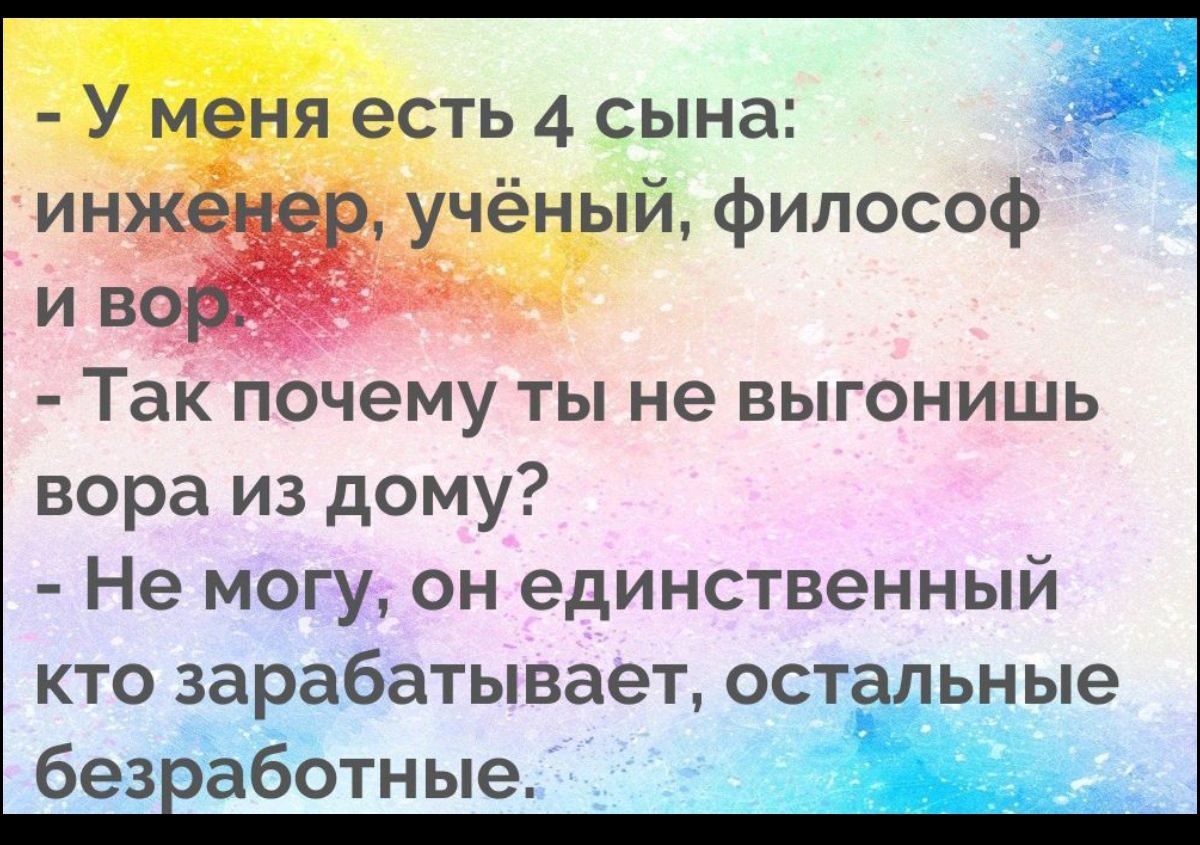 - У меня есть 4 сына:
инженер, учёный, философ и вор.
- Так почему ты не выгонишь вора из дому?
- Не могу, он единственный кто зарабатывает, остальные безработные.