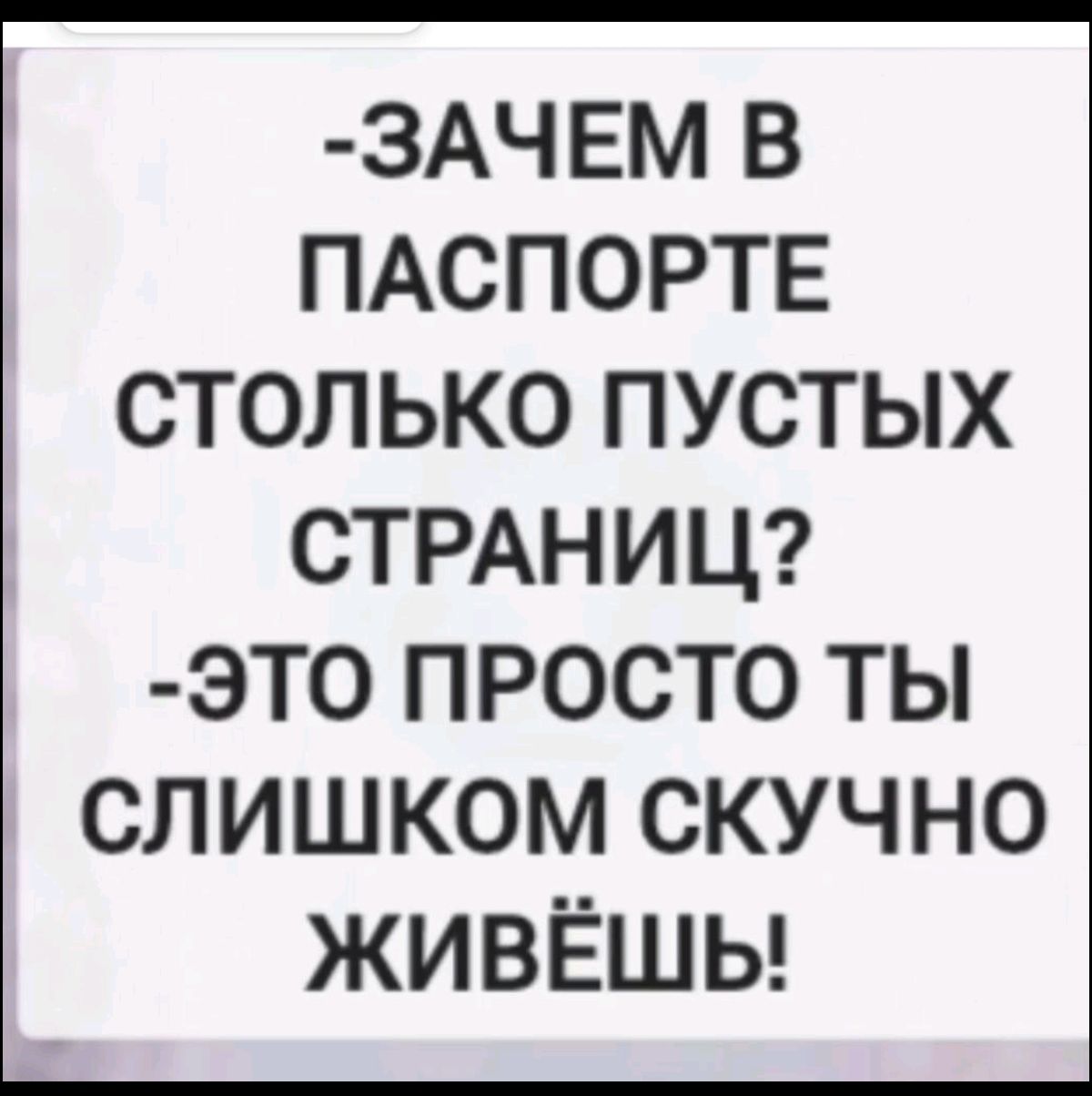 - Зачем в паспорте столько пустых страниц? 
- Это просто ты слишком скучно живёшь!