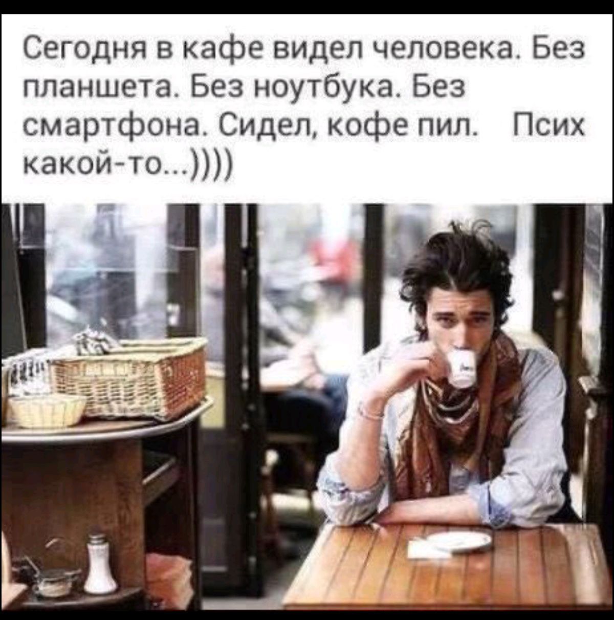 Сегодня в кафе видел человека. Без планшета. Без ноутбука. Без смартфона. Сидел, кофе пил. Псих какой-то...))))