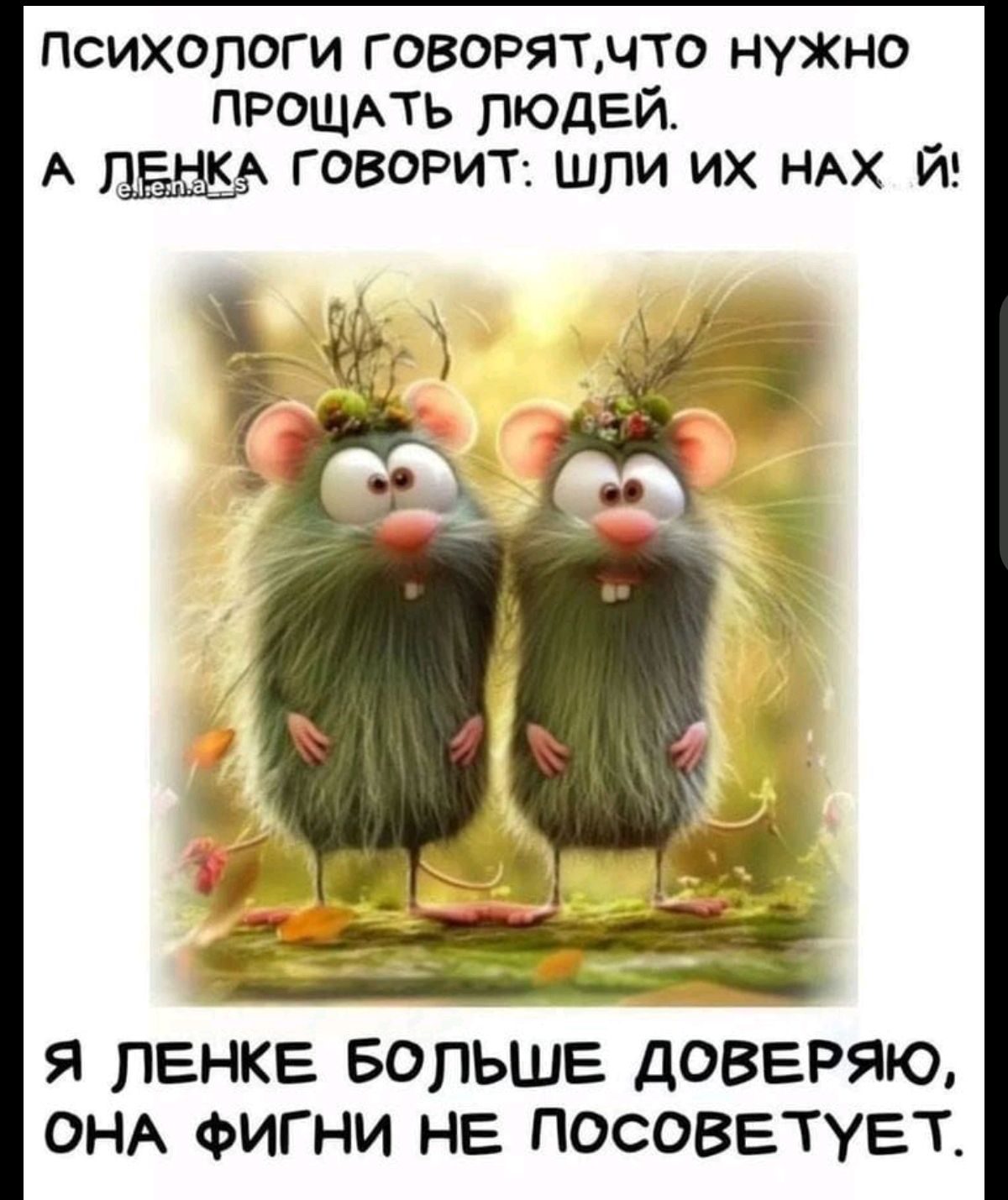 ПСИХОЛОГИ ГОВОРЯТ, ЧТО НУЖНО ПРОЩАТЬ ЛЮДЕЙ.
А ЛЕНКА ГОВОРИТ: ШЛИ ИХ НАЗАД ИЙ!
Я ЛЕНКЕ БОЛЬШЕ ДОВЕРЯЮ, ОНА ФИГНИ НЕ ПОСОВЕТУЕТ.