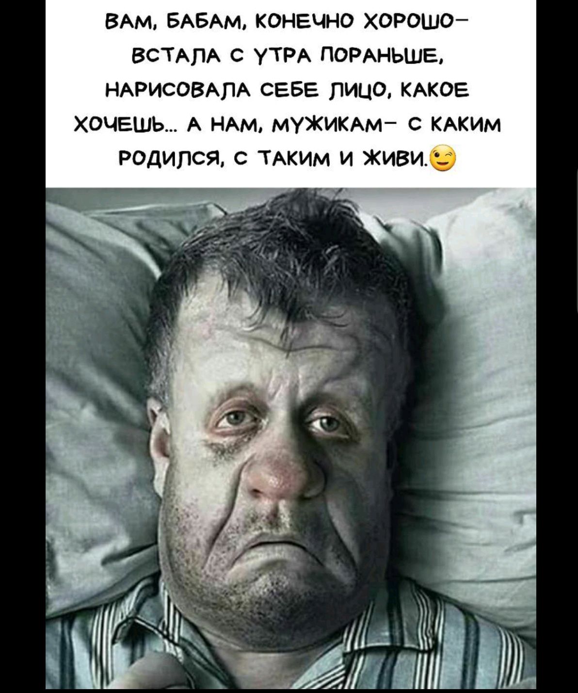 ВАМ, БАБАМ, КОНЕЧНО ХОРОШО– ВСТАЛА С УТРА ПОРАНЬШЕ, НАРИСОВАЛА СЕБЕ ЛИЦО, КАКОЕ ХОЧЕШЬ… A НАМ, МУЖИКАМ– С КАКИМ РОДИЛСЯ, С ТАКИМ И ЖИВИ.
