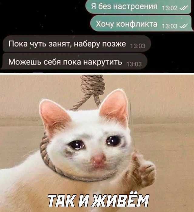 Я без настроения
Хочу конфликта
Пока чуть занят, наберу позже
Можешь себя пока накрутить
ТАК И ЖИВЁМ