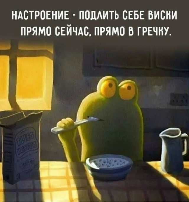 НАСТРОЕНИЕ - ПОДЛИТЬ СЕБЕ ВИСКИ ПРЯМО СЕЙЧАС, ПРЯМО В ГРЕЧКУ.