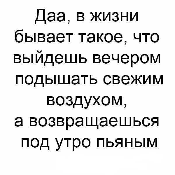 Даа, в жизни бывает такое, что выйдешь вечером подышать свежим воздухом, а возвращаешься под утро пьяным.