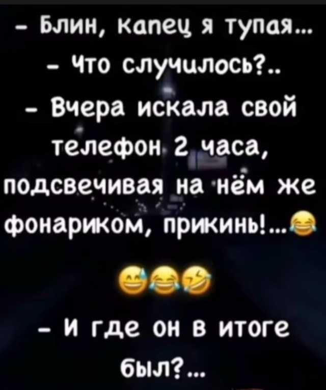Блин, капец я тупая... - Что случилось?.. - Вчера искала свой телефон 2 часа, подсвечивая на нём же фонариком, прикинь!... - И где он в итоге был?...