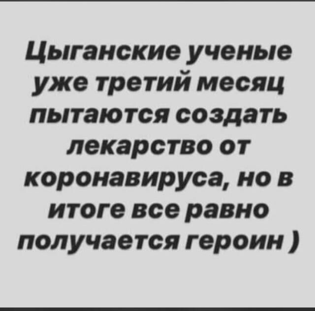 Цыганские ученые уже третий месяц пытаются создать лекарство от коронавируса но в итоге все равно получается героин