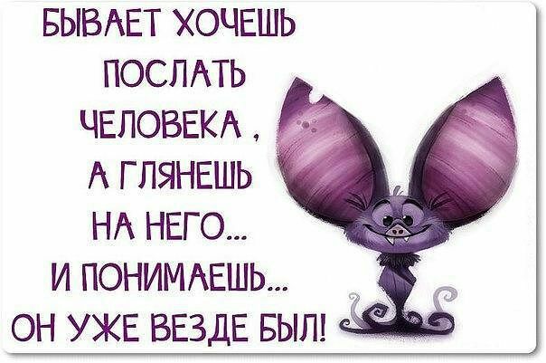 БЫВАЕТ ХОЧЕШЬ ПОСЛАТЬ ЧЕЛОВЕКА А ГЛЯНЕШЬ НА НЕГО и ПОНИМАЕШЬ он УЖЕ ВЕЗДЕ вып