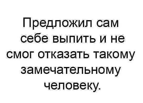 Предложил сам себе выпить и не смог отказать такому замечательному человеку