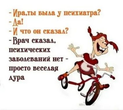 - Ира, ты была у психиатра?  
- Да!  
- И что он сказал?  
- Врач сказал, психических заболеваний нет - просто весёлая дура