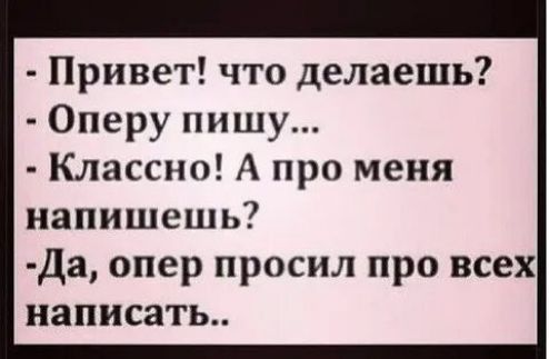 - Привет! что делаешь?
- Оперу пишу...
- Классно! А про меня напишешь?
- Да, опер попросил про всех написать..