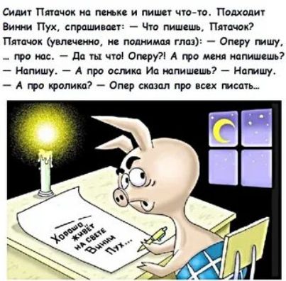 Сидит Пятачок на пеньке и пишет что-то. Подходит Винни Пух, спрашивает: — Что пишешь, Пятачок? Пятачок (увлечённо, не поднимая глаз): — Оперу пишу. ... про нас. — Да ты что! Оперу?! А про меня пишешь? — Напишу. — А про осликов? И напишешь? — Напишу. ... А про кролика? — Опен сказал про всех писать...