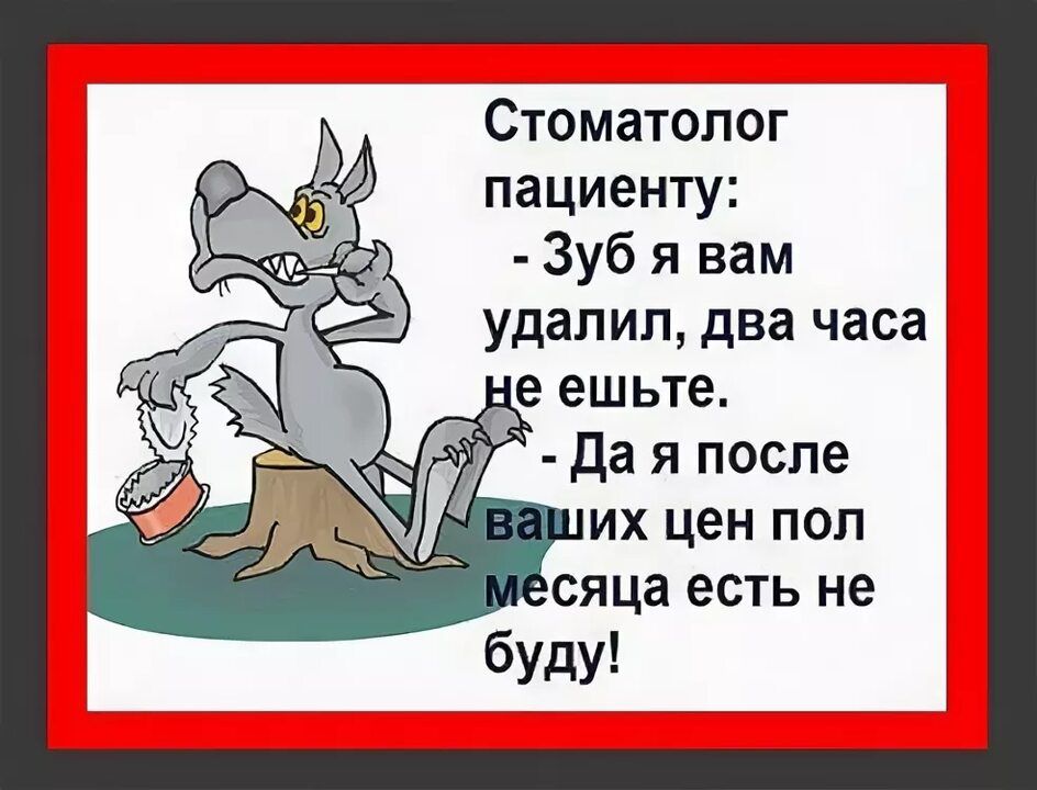 Стоматолог пациенту:
- Зуб я вам удалил, два часа не ешьте.
- Да я после ваших цен пол месяца есть не буду!
