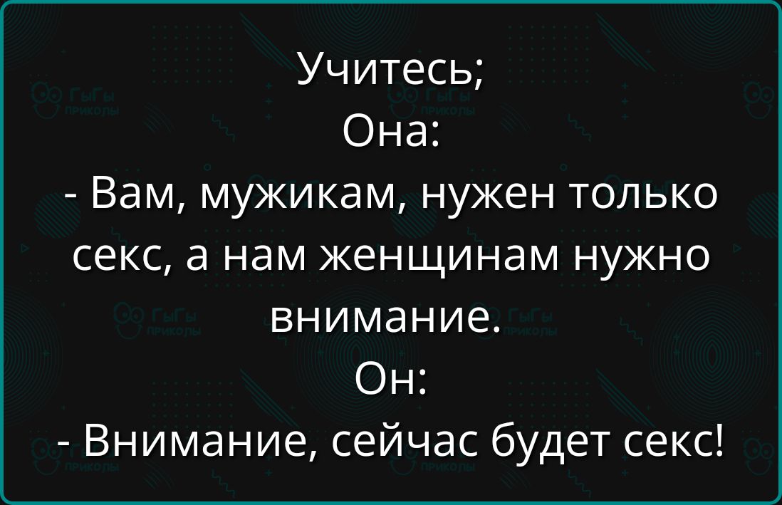 Учитесь;
Она:
- Вам, мужикам, нужен только секс, а нам женщинам нужно внимание.
Он:
- Внимание, сейчас будет секс!
