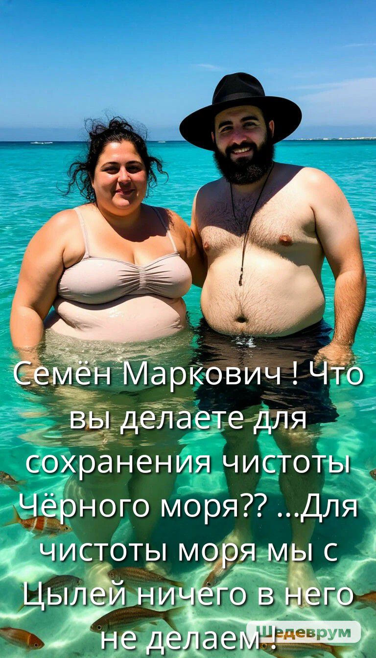 Семен Маркович! Что вы делаете для сохранения чистоты Чёрного моря?? ...Для чистоты моря мы с Цылей ничего в него не делаем...