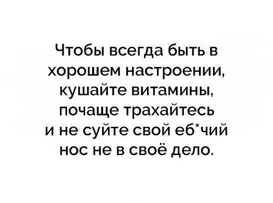 Чтобы всегда быть в хорошем настроении кушайте витамины почаще трахайтесь и не суйте свой ебчий нос не в своё дело