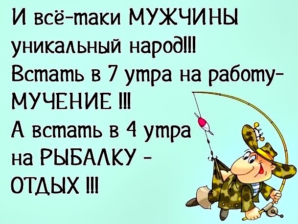 И всётаки МУЖЧИНЫ уникальный народ Встать в 7 утра на работу МУЧЕНИЕ _ А встать в 4 утра на РЫБАКУ ОТДЫХ