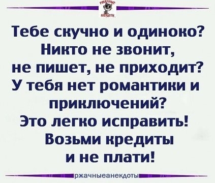 Её Тебе скучно и одиноко Никто не звонит не пишет не приходит У тебя нет романтики и приключений Это легко исправить Возьми кредиты и не плати ржечныеаиемоы