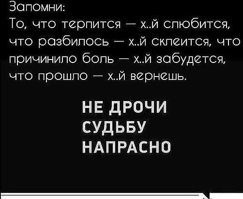 Зопомни То что терпится Й слюбится что розбилось гжй склеитсячто причинило боль й зобудгтся что прошло хй вернешь НЕ дРОЧИ СУДЬБУ НАПРАСНО