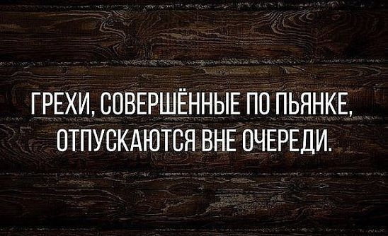 ГРЕХИ СОВЕРШЕННЫЕ ПО ПЬЯНКЕ ОТПУСКАЮТСЯ ВНЕ ОЧЕРЕДИ