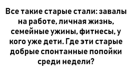 Все такие старые стали завалы на работеличная жизнь семейные ужины фитнесыу кого уже дети Где эти старые добрые спонтанные попойки среди недели