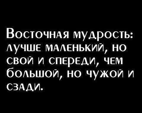 Восточндя мудрость АУЧШЕ мменький но свои и спереди чем бОАЬШОИ но чужои и СЗАДИ