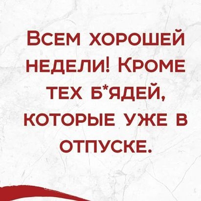 ВСЕМ ХОРОШЕЙ НЕДЕЛИ КРОМЕ ТЕХ БядЕй КОТОРЫЕ УЖЕ в ОТПУСКЕ
