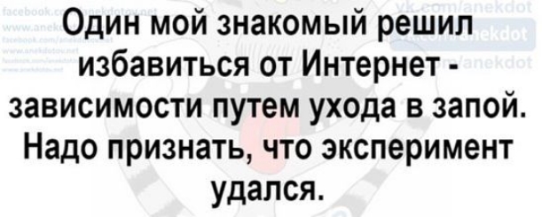 Один мой знакомый решил избавиться от Интернет зависимости путем ухода в запой Надо признать что эксперимент удался