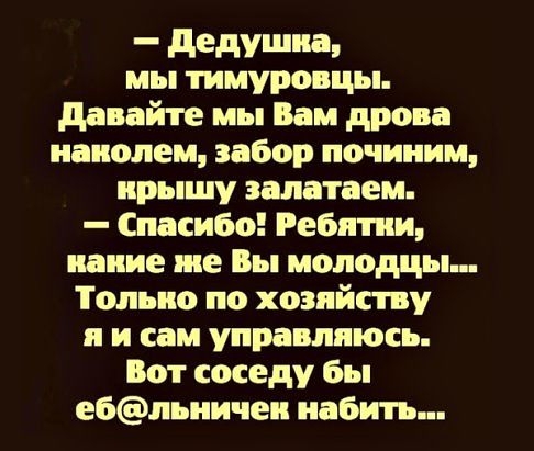 _ дедушиа мы тимуровцы давайте мы Вам дрова иаиолем забор починим ирышу залптаем Спасибо Ребятки вание же Вы молодцы Только по хозяйству и и сам управляюсь Вот соседу бы ебльиичеи набить
