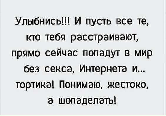 Улыбнись И пусть все те кто тебя расстраивают прямо сейчас попадут в мир без секса Интернета и тортика Понимаю жестоко а шопадепать