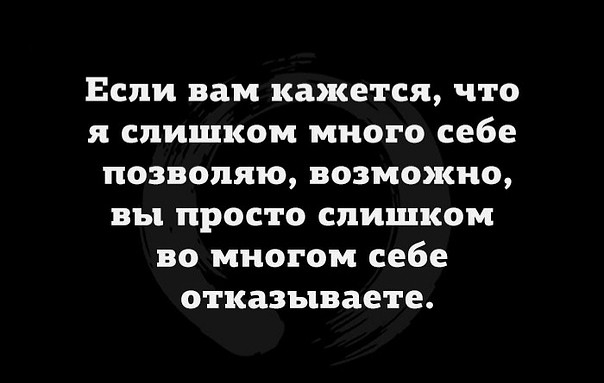 Если вам кажется что я слишком много себе позволяю возможно вы просто слишком во многом себе отказываете