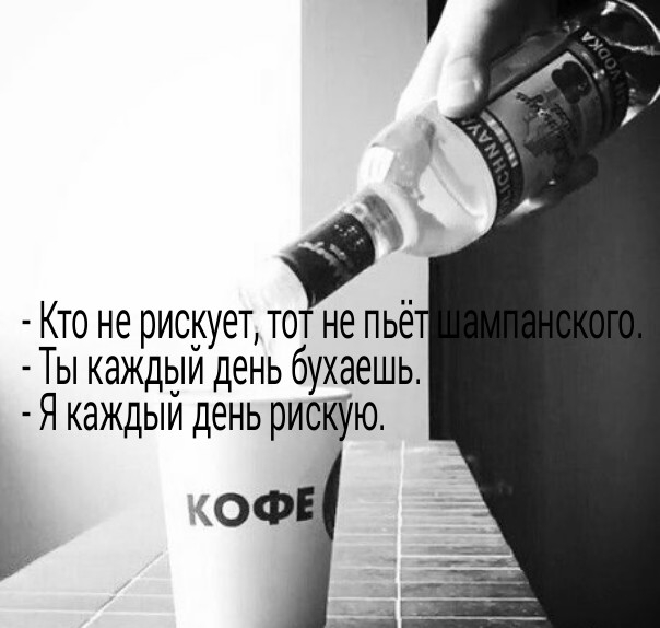 Кто не рискует то не пьё Ты каждым день бухаешь Я каждыи день рискУю Ь