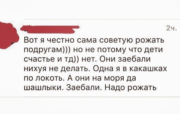 _ 2ч Вот я честно сама советую рожать подругам но не потому что дети счастье и тд нет Они заебали нихуя не делать Одна я в какашках по локоть А они на моря да шашлыки Заебали Надо рожать