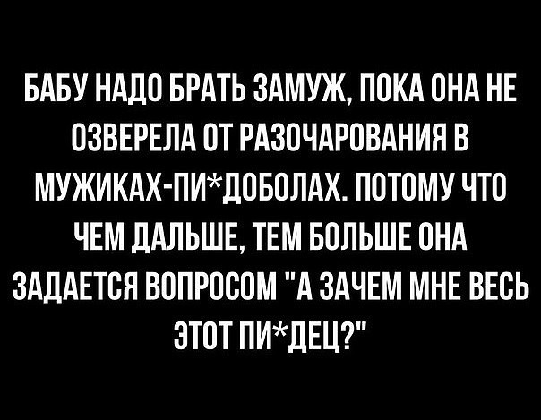 БАБУ НАДО БРАТЬ ЗАМУЖ ПОКА ОНА НЕ ОЗВЕРЕЛА ОТ РАЗОЧАРОВАНИЯ В МУЖИКАХ ПИЛОБОЛАХ ПОТОМУ ЧТО ЧЕМ ДАЛЬШЕ ТЕМ БОЛЬШЕ ОНА ЗАЛАЕТОЯ ВОПРОООМ А ЗАЧЕМ МНЕ ВЕОЬ ЭТОТ ПИЛЕЦ