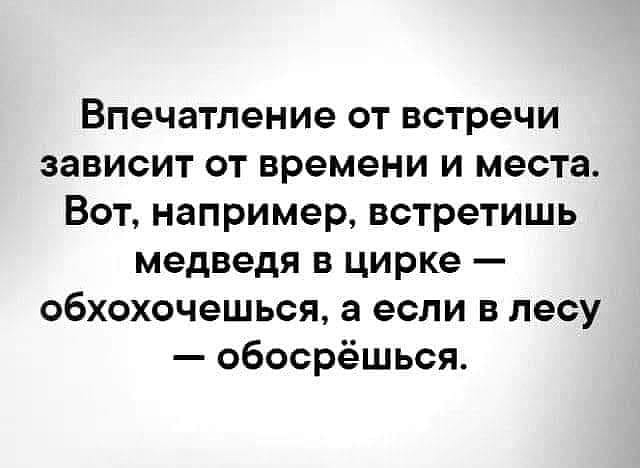 Впечатление от встречи зависит от времени и места Вот например встретишь медведя в цирке обхохочешься а если в лесу обосрёшься
