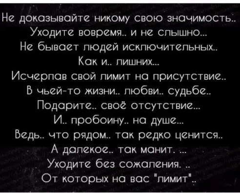 Ни доказывойте никому свою значимость Уходите вовремя и не слышно Не бывает людей искпючитепьных Как и пишних Исчерпов свой лимит на присутствие Б чьейто жизни любви судьбе Подарите своё отсутствие И пробоину на душе Водь что рядом ток ридко ценится А далекое ток монит Уходите без сожаления От которых на вас пимит