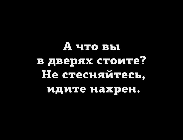 А что вы в дверях стоите Не стесняйтесь идите нахрен