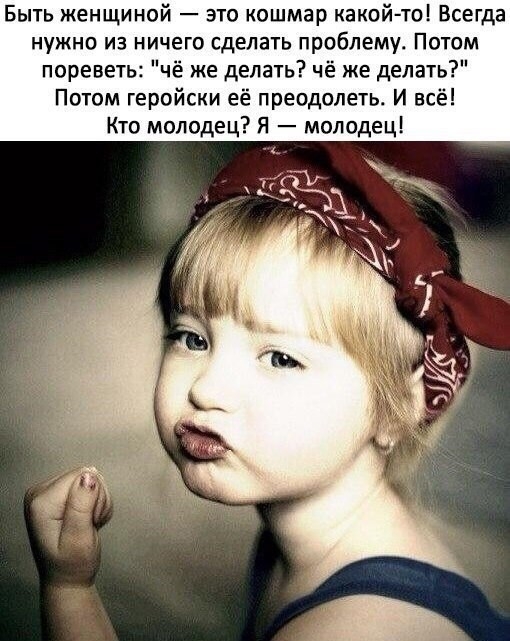 Быть женщиной это кошмар какой то Всегда нужно из ничего сделать проблему Потом пореветь чё же делать чё же делать Потом геройски её преодолеть И всё Кто молодец Я молодец