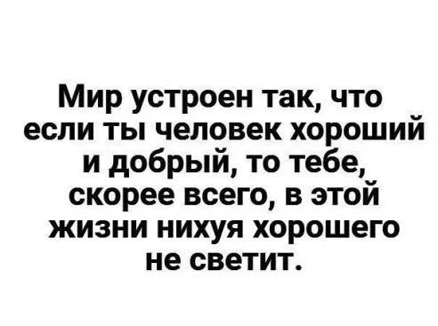 Мир устроен так что если ты человек хороший и добрый то тебе скорее всего в этой жизни нихуя хорошего не светит