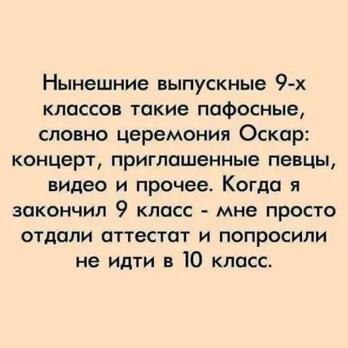Нынешние выпускные 9 х классов такие пафосные словно церемония Оскар концерт приглашенные певцы видео и прочее Когда я закончил 9 класс мне просто отдали аттестат и попросили не идти в Ю класс