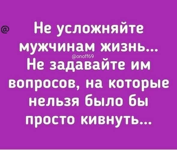 Не усложняйте мужчинам жизнь Не заЁЁёайте им вопросов на которые нельзя было бы ПРОСТО КИВНУТЬ