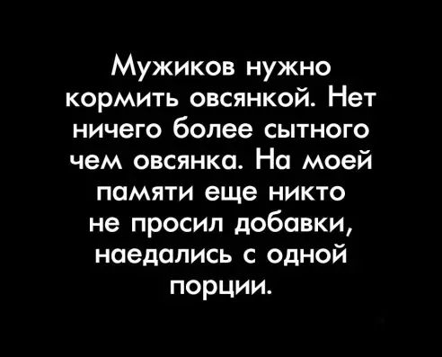 Мужиков нужно кормить овсянкой Нет ничего более сытного чем овсянка На моей памяти еще никто не просил добавки наедались с одной порции
