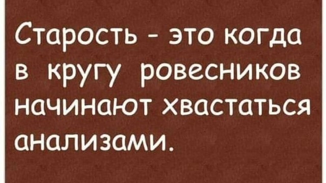 Старость это когда в кругу ровесников начинают хвастаться анализами