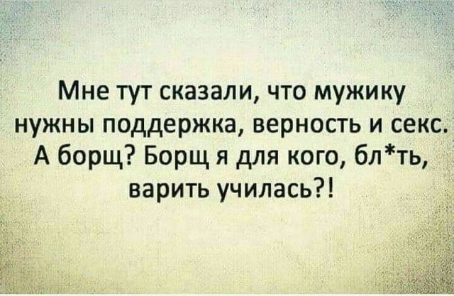 Мне тут сказали что мужику нужны поддержка верность и секс А борщ Борщ я для кого блть варить училась