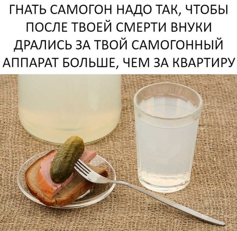 ГНАТЬ САМОГОН НАДО ТАК ЧТОБЫ ПОСЛЕ ТВОЕЙ СМЕРТИ ВНУКИ дРАлись ЗА твой САМОГОННЫЙ АППАРАТ БОЛЬШЕ ЧЕМ ЗА КВАРТИРУ