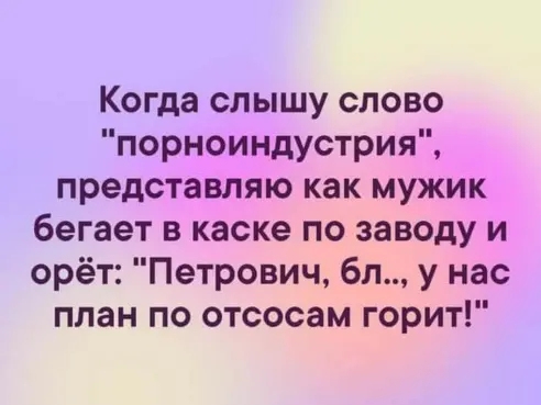 Когда слышу слово порноиндустрии представляю как мужик бегает в каске по заводу и орёт Петрович бл у нас план по отсосам горит