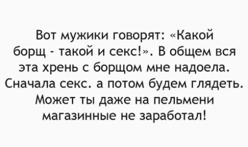 Вот мужики говорят Какой борщ такой и секс_ В общем вся эта хрень с борщом мне надоела Сначала секс а потом будем глядеть Может ты даже на пельмени магазинные не заработал
