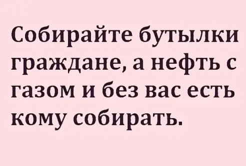 Собирайте бутылки граждане а нефть с газом и без вас есть кому собирать