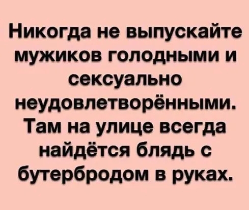 Никогда не выпускайте мужиков голодными и сексуально неудовлетворёнными Там на улице всегда найдётся блядь с бутербродом в руках