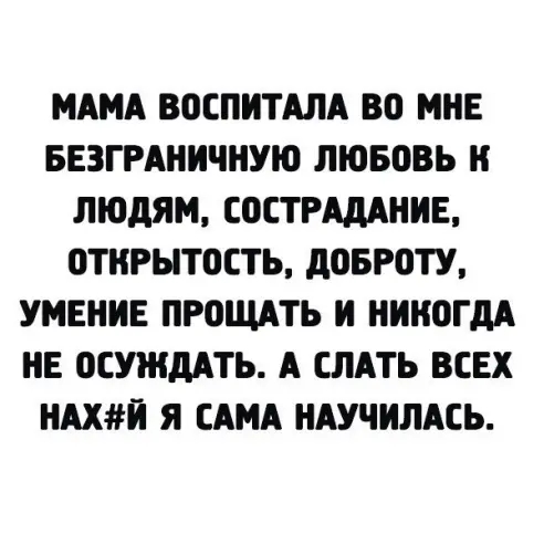МАМА ВОСПИТАЛА ВП МНЕ БЕЗГРАНИЧНУЮ ЛЮБОВЬ Н ЛЮДЯМ СОСТРАдАНИЕ 0ТНРЫТ0СТЬ дОБР0ТУ УМЕНИЕ ПРОЩАТЬ И НИКОГДА НЕ ОСУЖдАТЬ А СЛАТЬ ВСЕХ НАХЙ Я САМА НАУЧИЛАСЬ